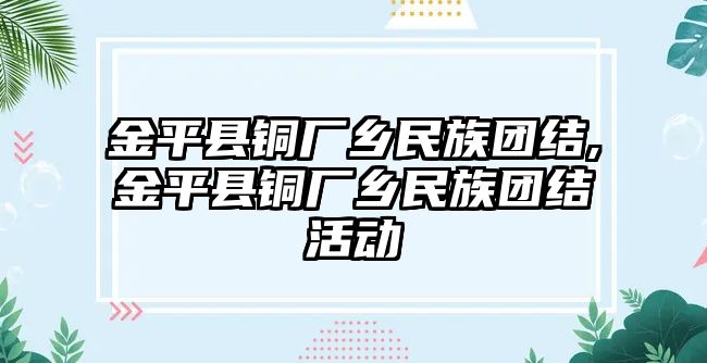 金平縣銅廠鄉(xiāng)民族團(tuán)結(jié),金平縣銅廠鄉(xiāng)民族團(tuán)結(jié)活動