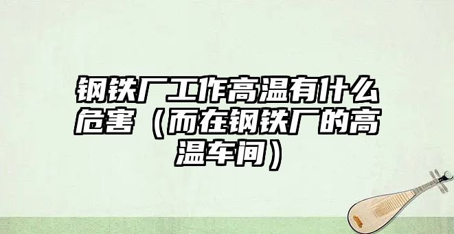 鋼鐵廠工作高溫有什么危害（而在鋼鐵廠的高溫車間）