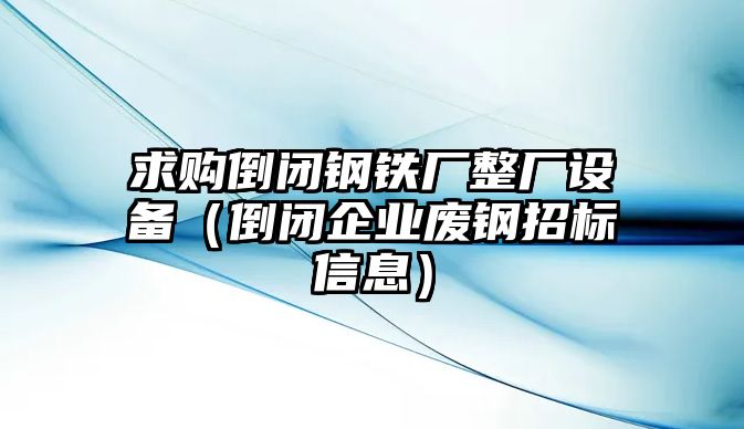 求購倒閉鋼鐵廠整廠設備（倒閉企業(yè)廢鋼招標信息）