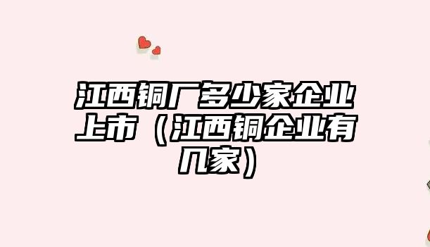 江西銅廠多少家企業(yè)上市（江西銅企業(yè)有幾家）