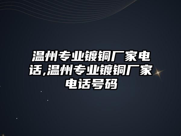 溫州專業(yè)鍍銅廠家電話,溫州專業(yè)鍍銅廠家電話號碼