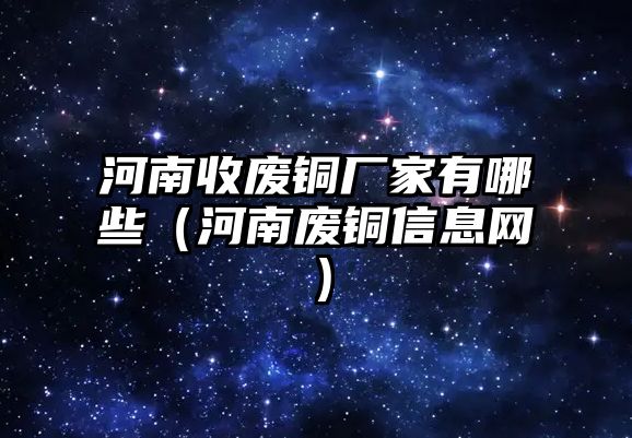 河南收廢銅廠家有哪些（河南廢銅信息網(wǎng)）