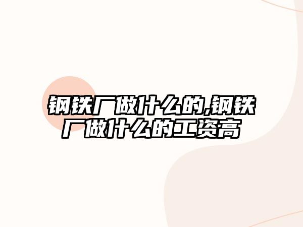 鋼鐵廠做什么的,鋼鐵廠做什么的工資高