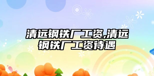 清遠(yuǎn)鋼鐵廠工資,清遠(yuǎn)鋼鐵廠工資待遇