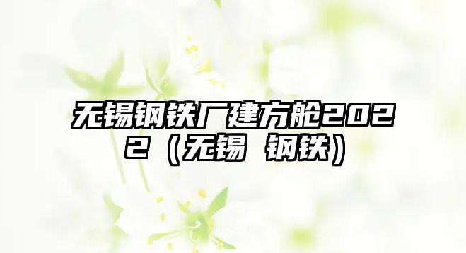 無錫鋼鐵廠建方艙2022（無錫 鋼鐵）