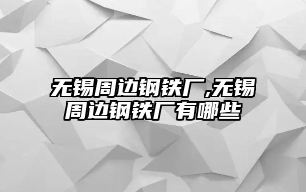 無錫周邊鋼鐵廠,無錫周邊鋼鐵廠有哪些