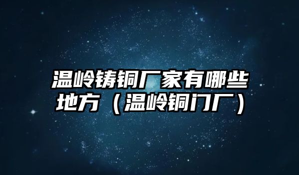 溫嶺鑄銅廠家有哪些地方（溫嶺銅門廠）