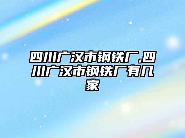 四川廣漢市鋼鐵廠,四川廣漢市鋼鐵廠有幾家