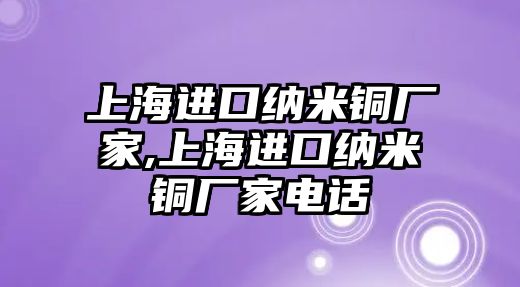 上海進(jìn)口納米銅廠家,上海進(jìn)口納米銅廠家電話