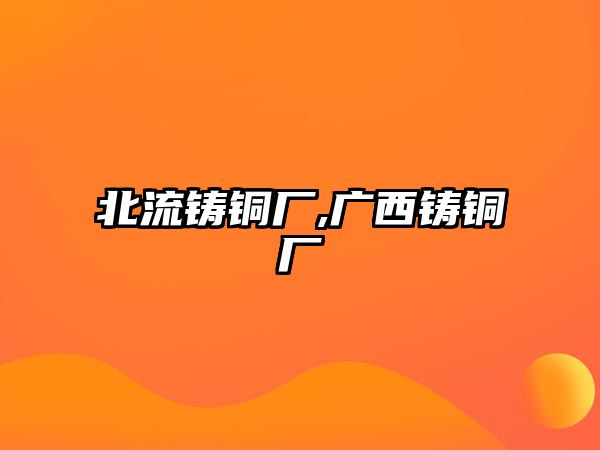 北流鑄銅廠,廣西鑄銅廠