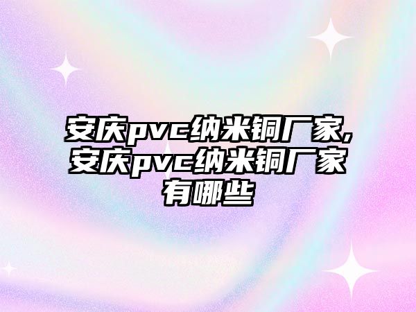 安慶pvc納米銅廠家,安慶pvc納米銅廠家有哪些