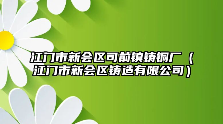 江門市新會區(qū)司前鎮(zhèn)鑄銅廠（江門市新會區(qū)鑄造有限公司）