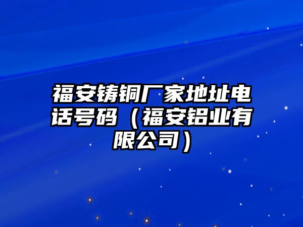 福安鑄銅廠家地址電話號(hào)碼（福安鋁業(yè)有限公司）