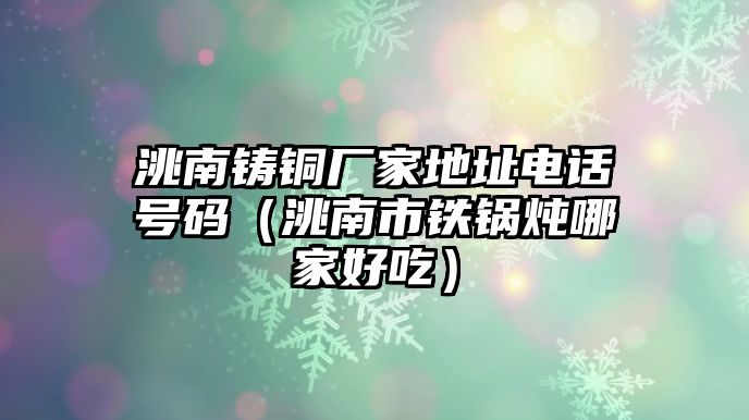 洮南鑄銅廠家地址電話號(hào)碼（洮南市鐵鍋燉哪家好吃）