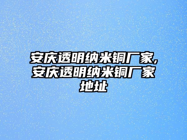 安慶透明納米銅廠家,安慶透明納米銅廠家地址