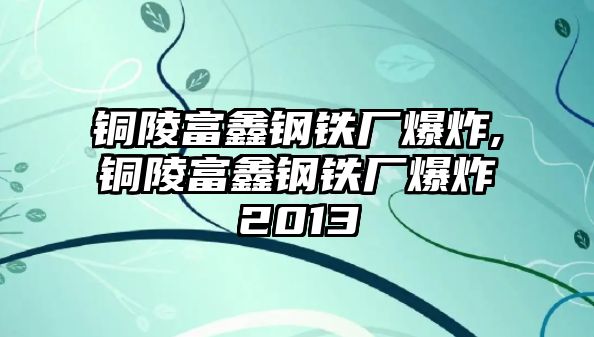 銅陵富鑫鋼鐵廠爆炸,銅陵富鑫鋼鐵廠爆炸2013