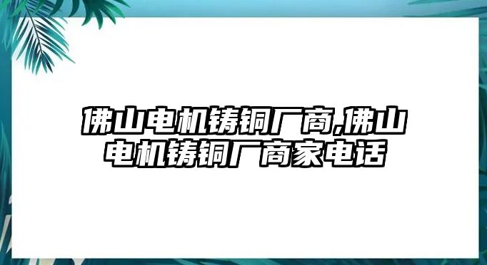 佛山電機(jī)鑄銅廠商,佛山電機(jī)鑄銅廠商家電話