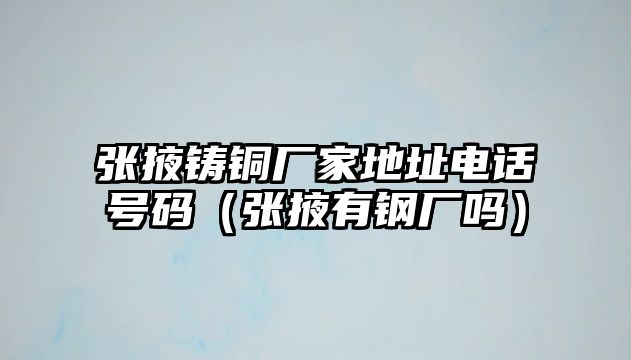 張掖鑄銅廠家地址電話號碼（張掖有鋼廠嗎）