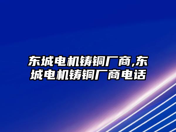 東城電機(jī)鑄銅廠商,東城電機(jī)鑄銅廠商電話