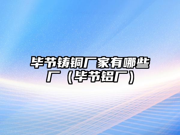 畢節(jié)鑄銅廠家有哪些廠（畢節(jié)鋁廠）