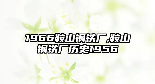 1966鞍山鋼鐵廠,鞍山鋼鐵廠歷史1956