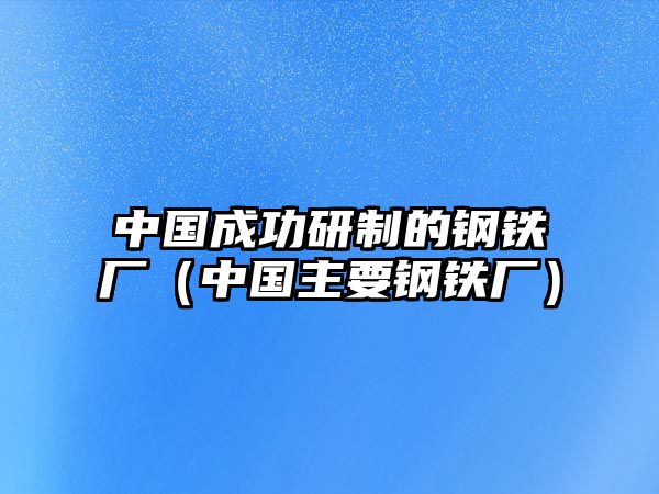 中國成功研制的鋼鐵廠（中國主要鋼鐵廠）