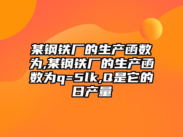 某鋼鐵廠的生產(chǎn)函數(shù)為,某鋼鐵廠的生產(chǎn)函數(shù)為q=5lk,Q是它的日產(chǎn)量