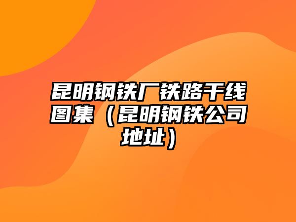 昆明鋼鐵廠(chǎng)鐵路干線(xiàn)圖集（昆明鋼鐵公司地址）