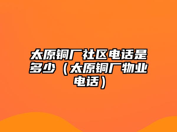 太原銅廠社區(qū)電話是多少（太原銅廠物業(yè)電話）