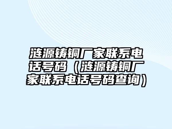 漣源鑄銅廠家聯(lián)系電話號碼（漣源鑄銅廠家聯(lián)系電話號碼查詢）