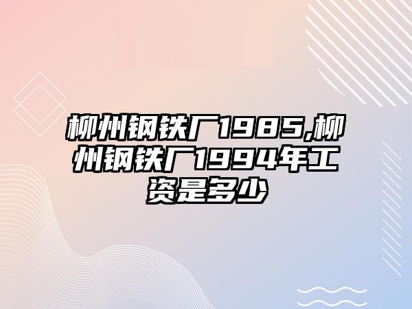 柳州鋼鐵廠1985,柳州鋼鐵廠1994年工資是多少