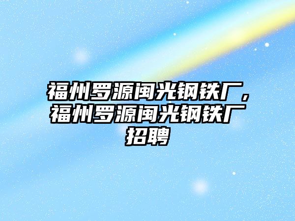 福州羅源閩光鋼鐵廠,福州羅源閩光鋼鐵廠招聘