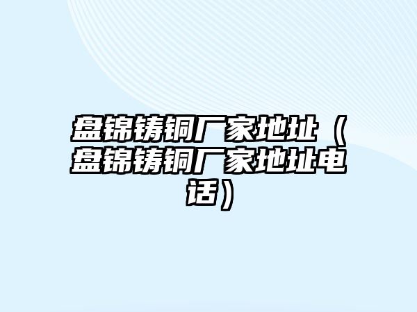 盤錦鑄銅廠家地址（盤錦鑄銅廠家地址電話）