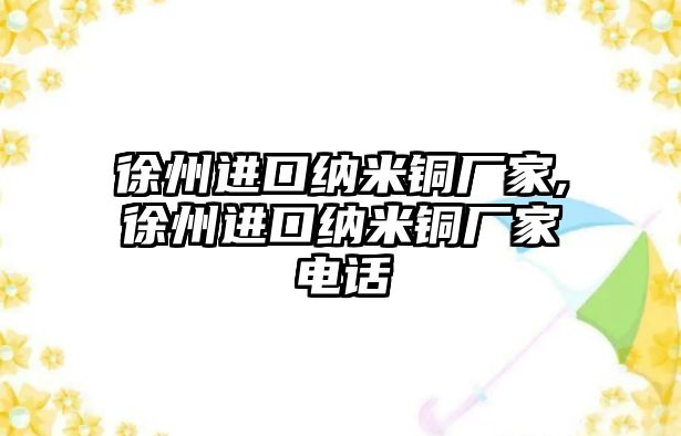 徐州進(jìn)口納米銅廠家,徐州進(jìn)口納米銅廠家電話