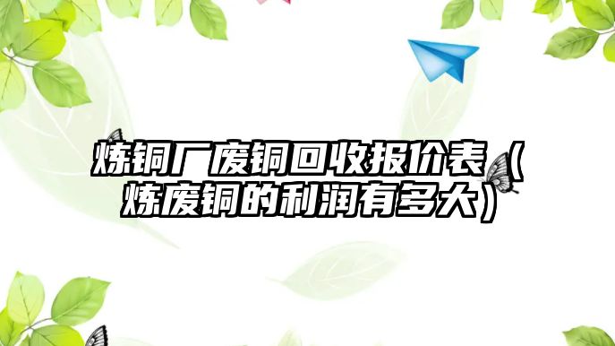 煉銅廠廢銅回收?qǐng)?bào)價(jià)表（煉廢銅的利潤(rùn)有多大）