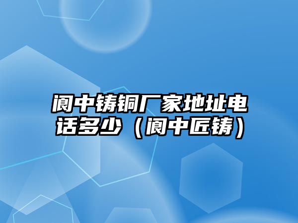 閬中鑄銅廠家地址電話多少（閬中匠鑄）