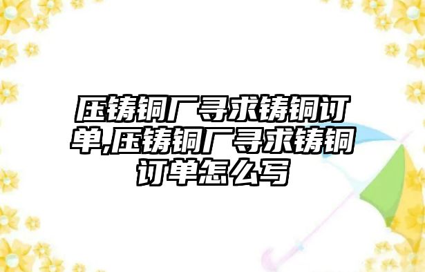 壓鑄銅廠尋求鑄銅訂單,壓鑄銅廠尋求鑄銅訂單怎么寫