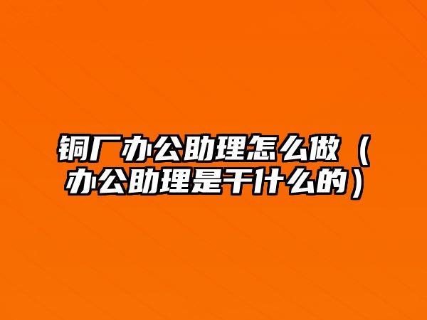 銅廠辦公助理怎么做（辦公助理是干什么的）