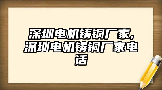 深圳電機(jī)鑄銅廠家,深圳電機(jī)鑄銅廠家電話