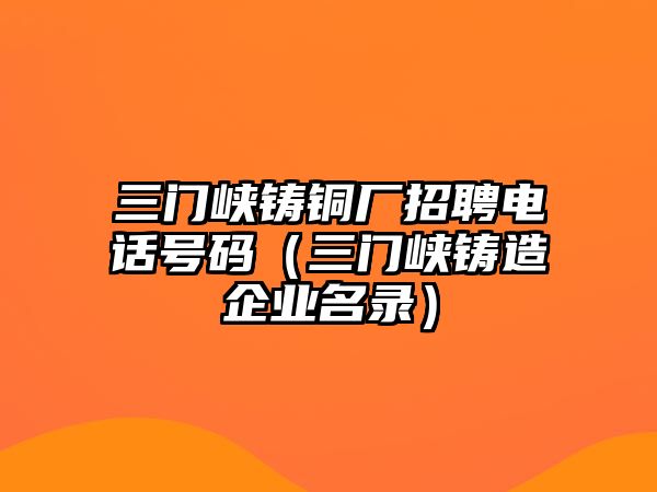 三門峽鑄銅廠招聘電話號碼（三門峽鑄造企業(yè)名錄）