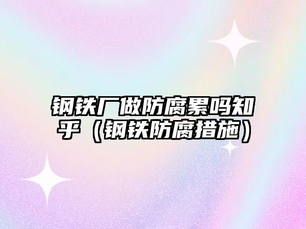 鋼鐵廠做防腐累嗎知乎（鋼鐵防腐措施）