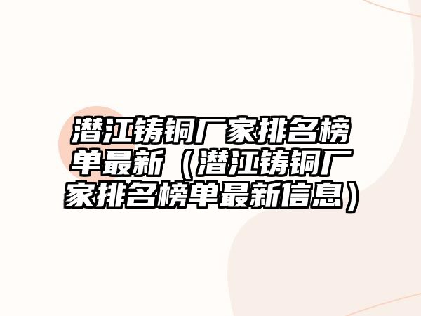 潛江鑄銅廠家排名榜單最新（潛江鑄銅廠家排名榜單最新信息）