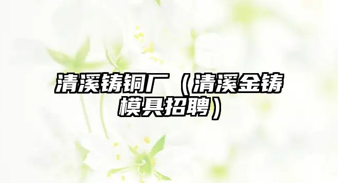 清溪鑄銅廠（清溪金鑄模具招聘）