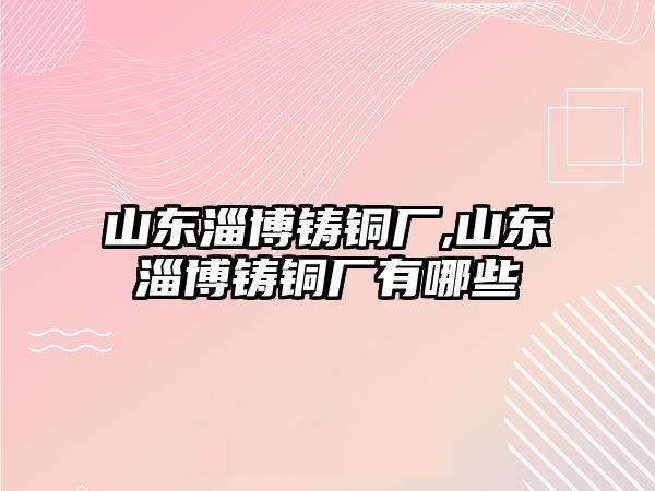 山東淄博鑄銅廠,山東淄博鑄銅廠有哪些