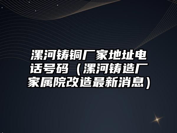 漯河鑄銅廠家地址電話號碼（漯河鑄造廠家屬院改造最新消息）