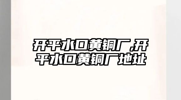 開平水口黃銅廠,開平水口黃銅廠地址