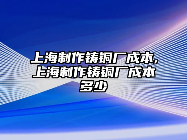 上海制作鑄銅廠成本,上海制作鑄銅廠成本多少