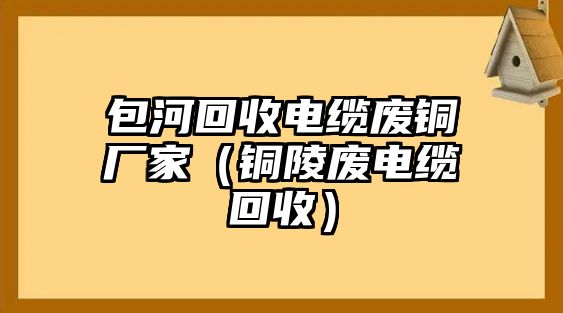 包河回收電纜廢銅廠家（銅陵廢電纜回收）