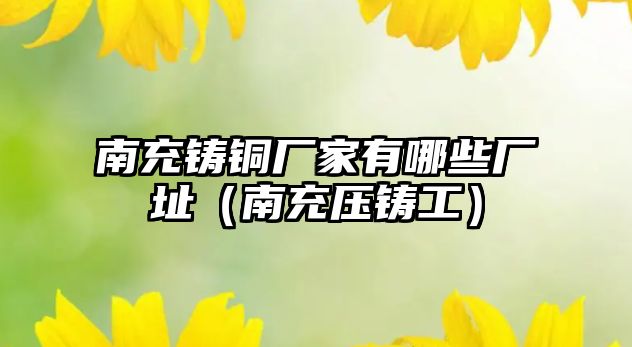 南充鑄銅廠家有哪些廠址（南充壓鑄工）