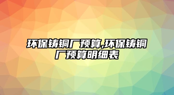 環(huán)保鑄銅廠預算,環(huán)保鑄銅廠預算明細表